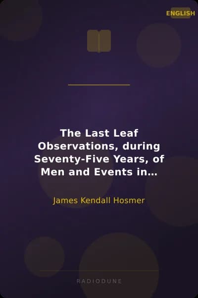 The Last Leaf Observations, during Seventy-Five Years, of Men and Events in America and Europe