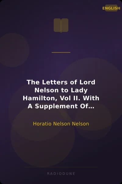 The Letters of Lord Nelson to Lady Hamilton, Vol II. With A Supplement Of Interesting Letters By Distinguished Characters