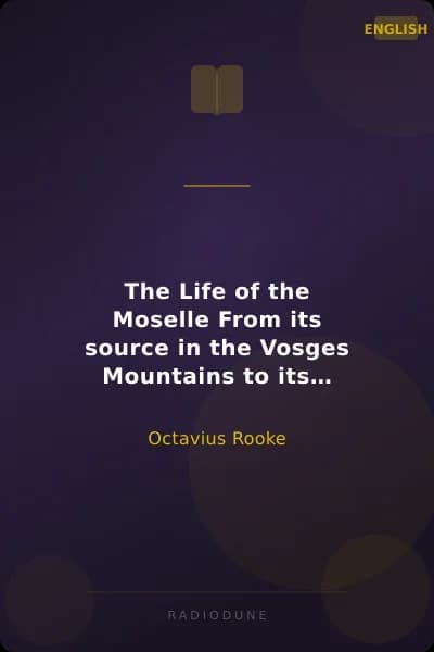 The Life of the Moselle From its source in the Vosges Mountains to its junction with the Rhine at Coblence