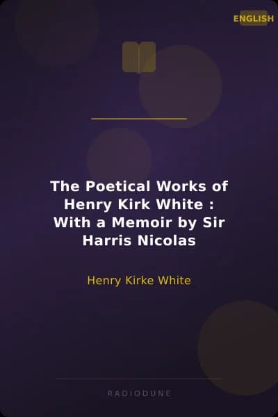 The Poetical Works of Henry Kirk White : With a Memoir by Sir Harris Nicolas