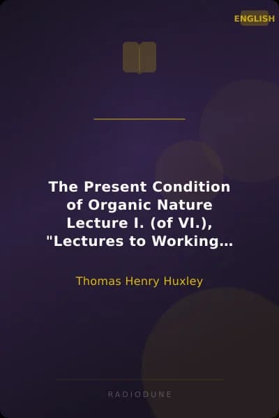 The Present Condition of Organic Nature Lecture I. (of VI.), "Lectures to Working Men", at the Museum of Practical Geology, 1863, on Darwin's Work: "Origin of Species"