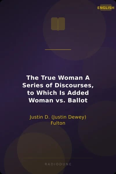 The True Woman A Series of Discourses, to Which Is Added Woman vs. Ballot