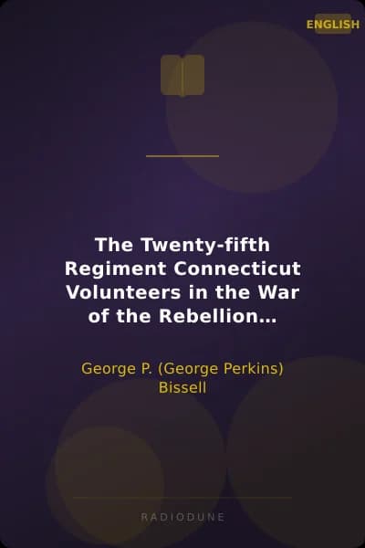 The Twenty-fifth Regiment Connecticut Volunteers in the War of the Rebellion History, Reminiscences, Description of Battle of Irish Bend, Carrying of Pay Roll, Roster