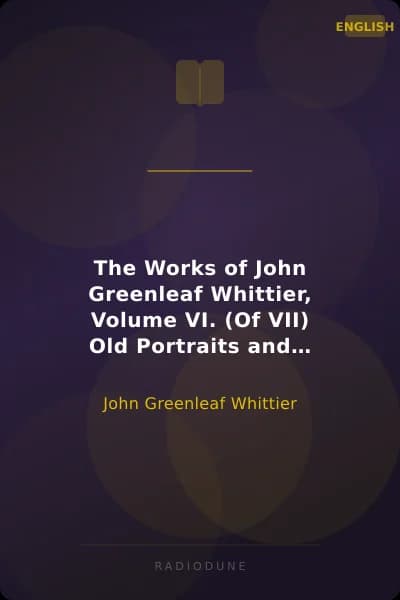 The Works of John Greenleaf Whittier, Volume VI. (Of VII) Old Portraits and Modern Sketches, Plus Personal Sketches and Tributes and Historical Papers