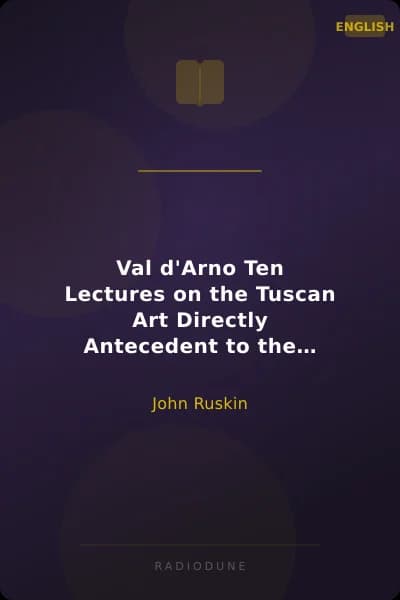 Val d'Arno Ten Lectures on the Tuscan Art Directly Antecedent to the Florentine Year of Victories; Given Before the University of Oxford in Michaelmas Term, 1873