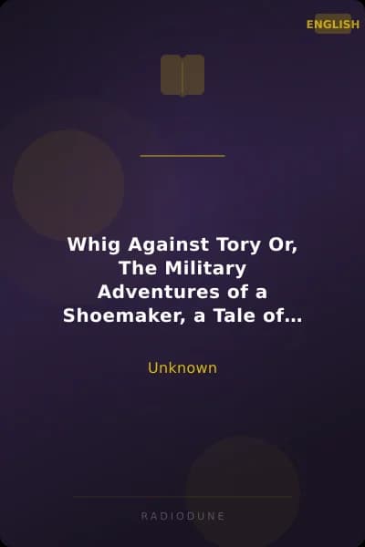 Whig Against Tory Or, The Military Adventures of a Shoemaker, a Tale of the Revolution