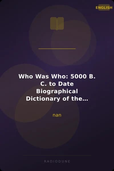 Who Was Who: 5000 B. C. to Date Biographical Dictionary of the Famous and Those Who Wanted to Be