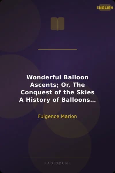 Wonderful Balloon Ascents; Or, The Conquest of the Skies A History of Balloons and Balloon Voyages