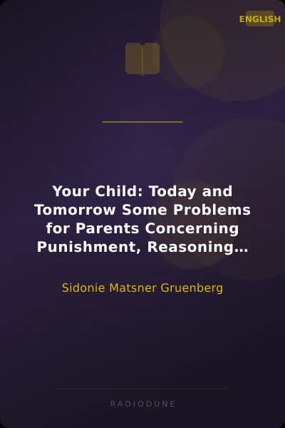 Your Child: Today and Tomorrow Some Problems for Parents Concerning Punishment, Reasoning, Lies, Ideals and Ambitions, Fear, Work and Play, Imagination, Social Activities, Obedience, Adolescence, Will, Heredity