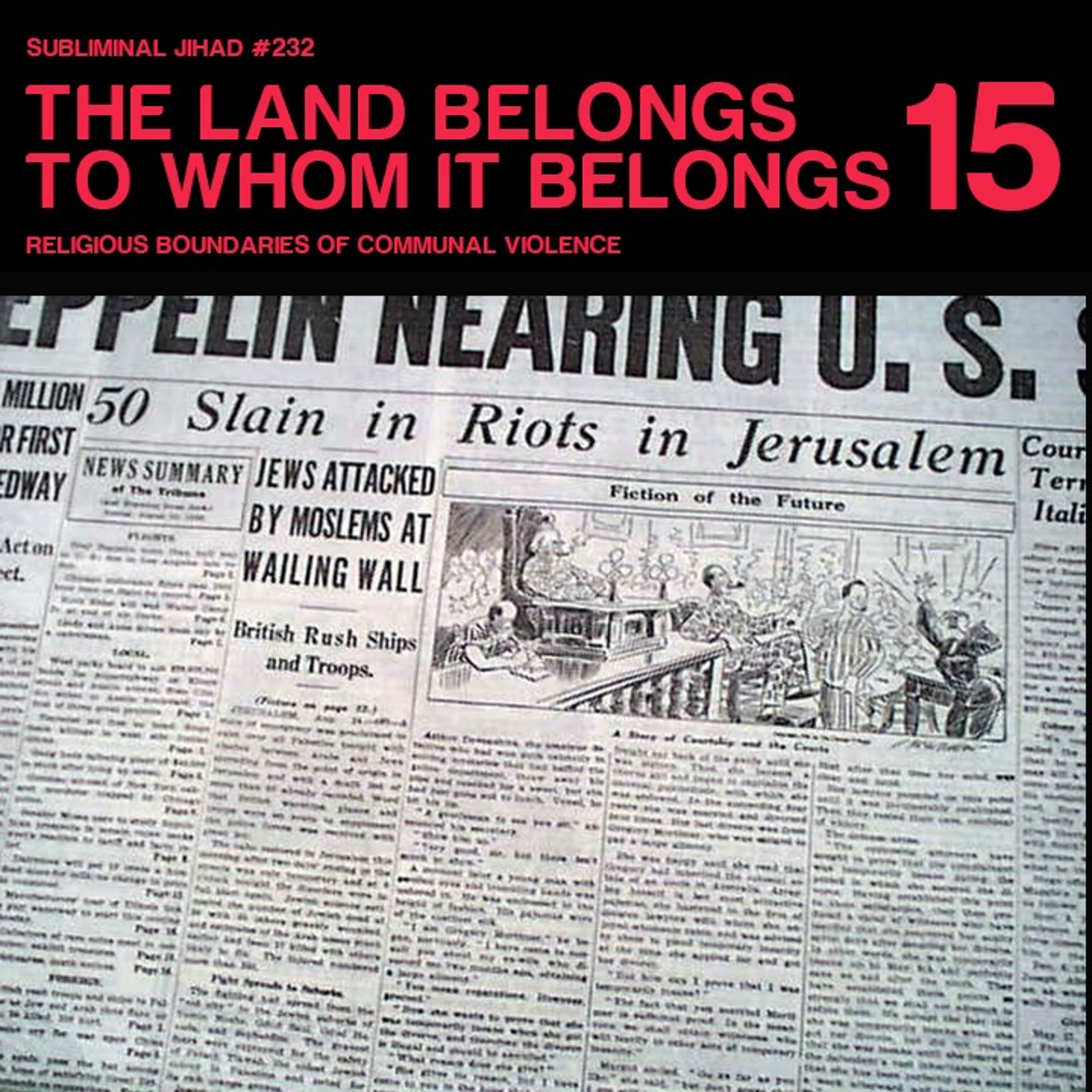 [#232] THE LAND BELONGS TO WHOM IT BELONGS, Part 15: Religious Boundaries of Communal Violence