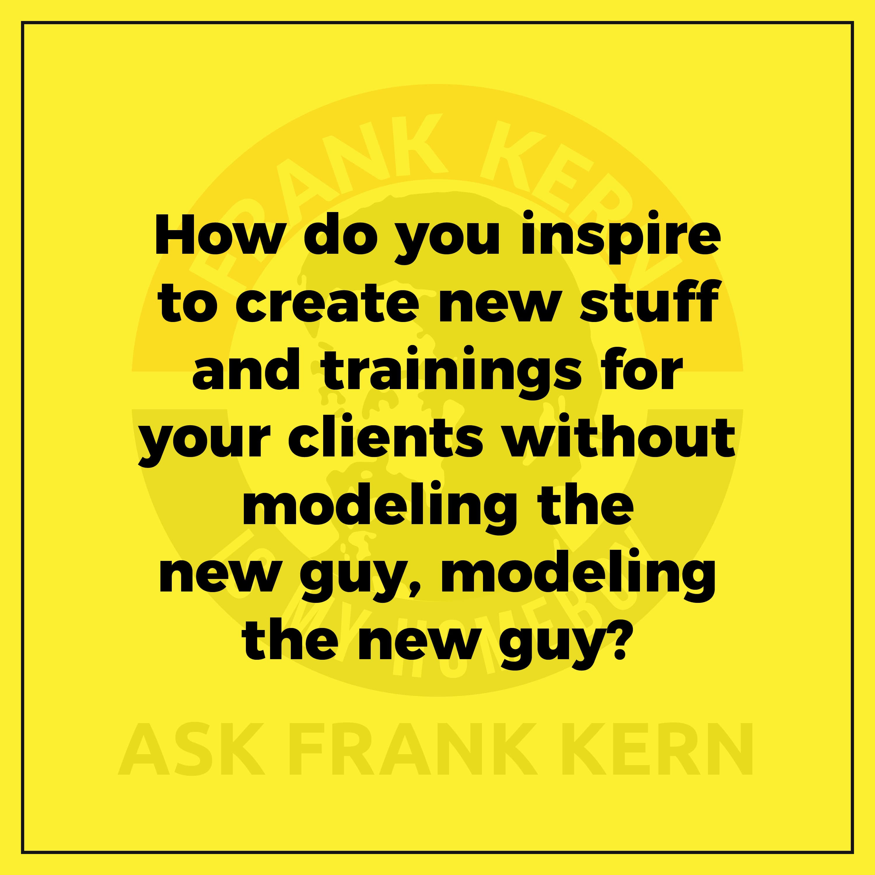 How do you inspire to create new stuff and trainings for your clients without modeling the new guy, modeling the new guy?
