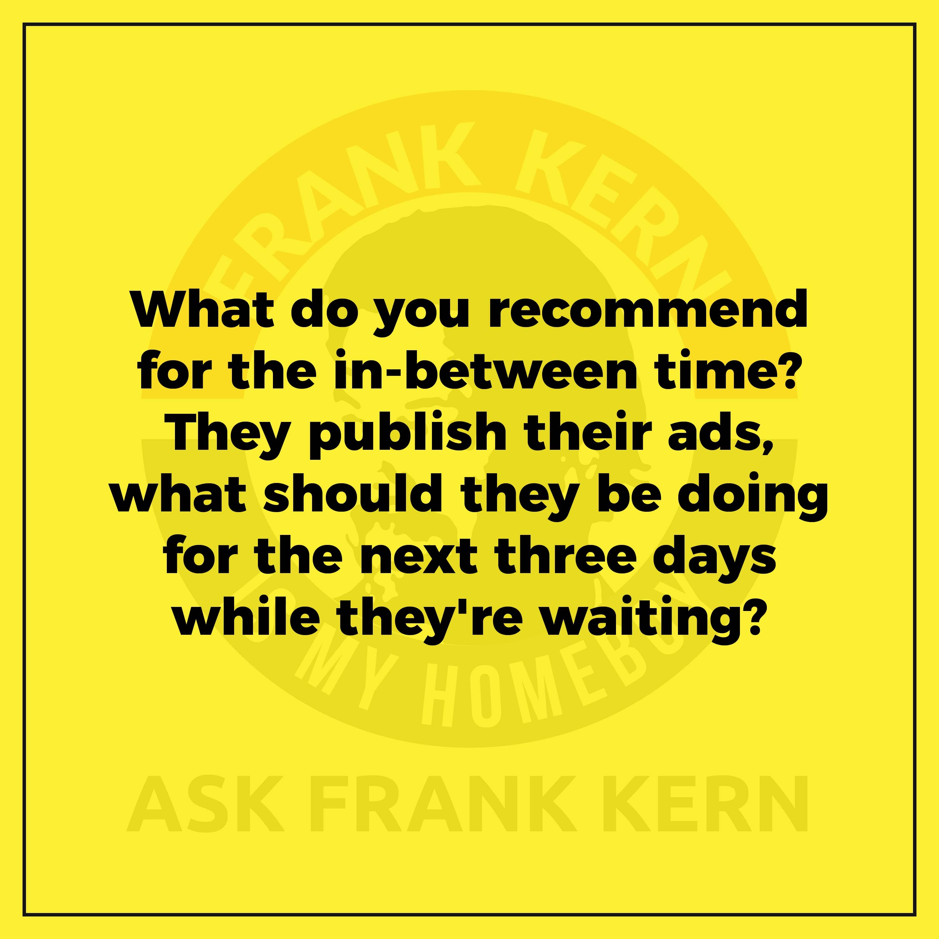 What do you recommend for the in-between time? They publish their ads, what should they be doing for the next three days while they're waiting?