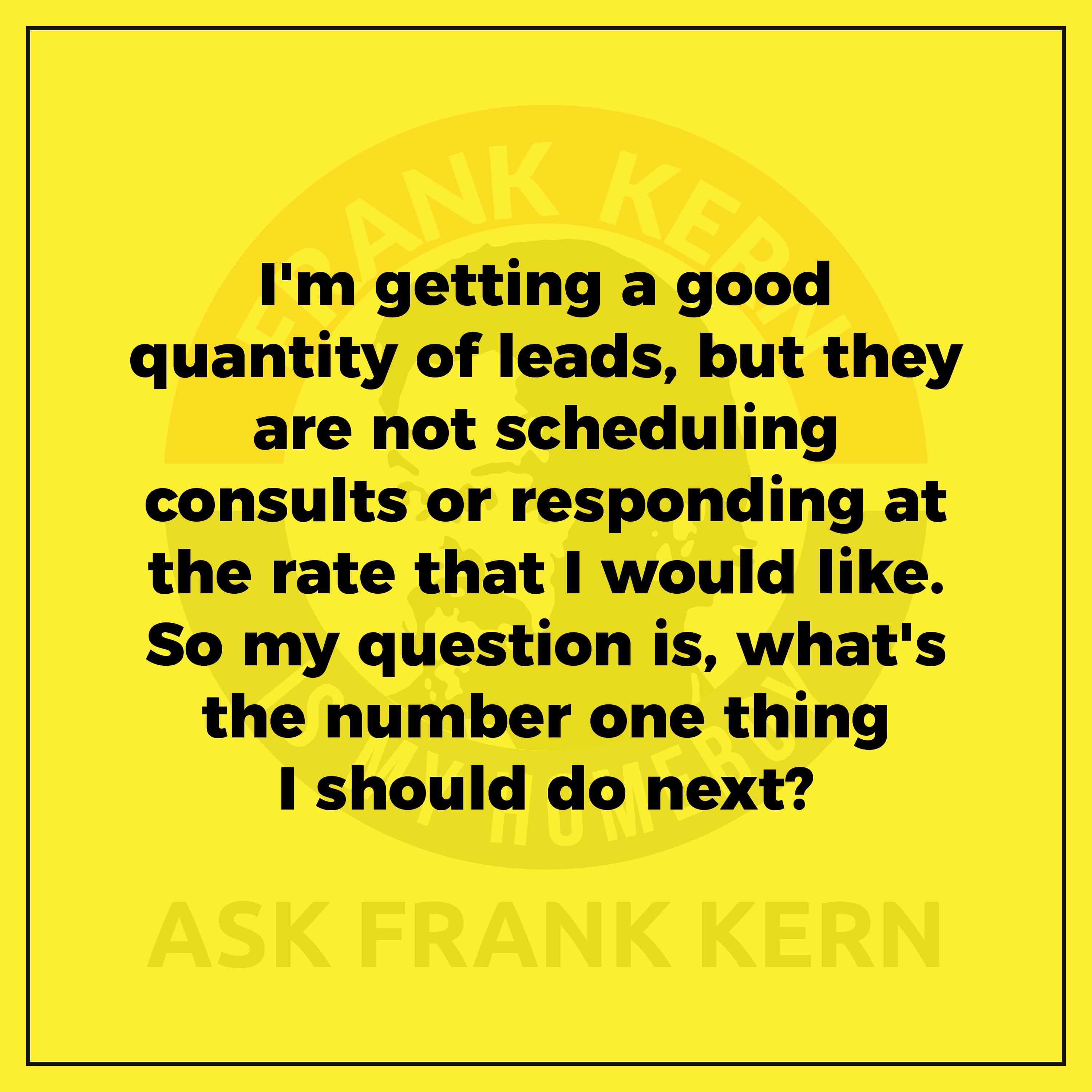 I'm getting a good quantity of leads, but they are not scheduling consults or responding at the rate that I would like. So my question is, what's the number one thing I should do next?