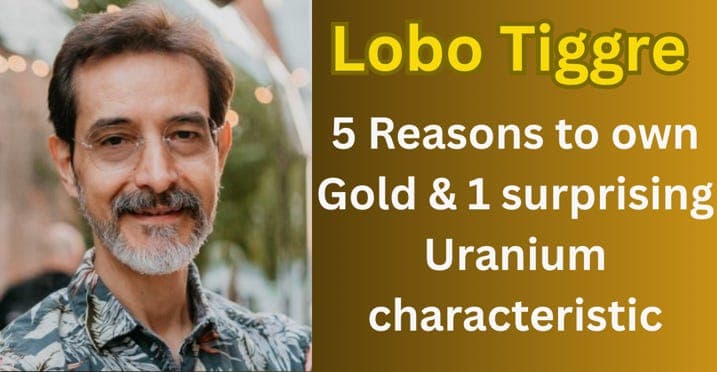 Lobo Tiggre - 5 Reasons to own Gold & 1 surprising Uranium characteristic
