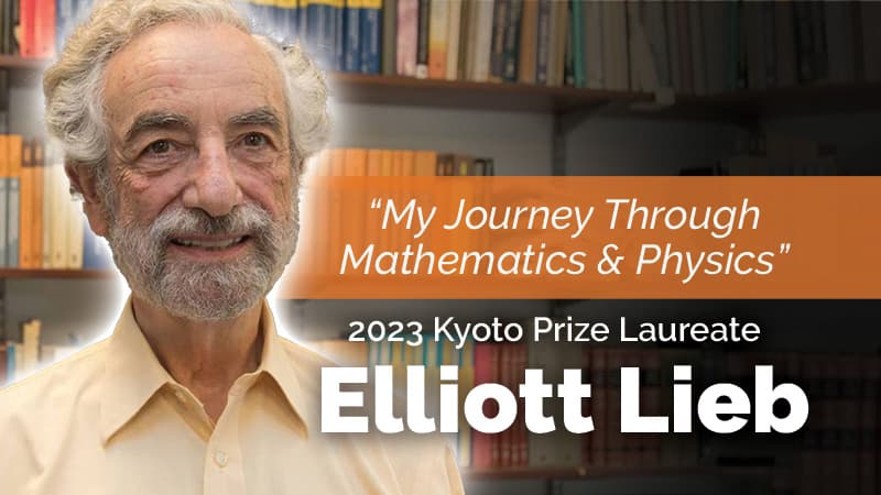 My Journey Through Mathematics and Physics with Elliott Lieb 2023 Kyoto Prize Laureate in Basic Sciences 